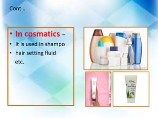 Cont…
• In cosmatics –
• It is used in shampo
• hair setting fluid
etc.
 