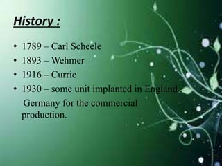 History :
• 1789 – Carl Scheele
• 1893 – Wehmer
• 1916 – Currie
• 1930 – some unit implanted in England ,
Germany for the commercial
production.
 