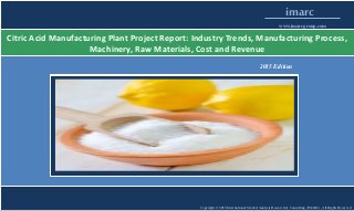 Copyright © 2015 International Market Analysis Research & Consulting (IMARC). All Rights Reserved
imarc
www.imarcgroup.com
Citric Acid Manufacturing Plant Project Report: Industry Trends, Manufacturing Process,
Machinery, Raw Materials, Cost and Revenue
2015 Edition
 