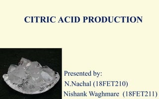 CITRIC ACID PRODUCTION
Presented by:
N.Nachal (18FET210)
Nishank Waghmare (18FET211)
 