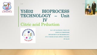 Y5E02 BIOPROCESS
TECHNOLOGY – Unit
IV
Citric acid Prduction
Dr. S. SIVASANKARA NARAYANI
ASSISTANT PROFESSOR
DEPARTMENT OF MICROBIOLOGY
AYYA NADAR JANAKI AMMAL COLLEGE
SIVAKASI
27-08-2020Dr.SS
 