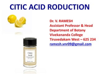 Dr. V. RAMESH
Assistant Professor & Head
Department of Botany
Vivekananda College
Tiruvedakam West – 625 234
ramesh.vnr09@gmail.com
CITIC ACID RODUCTION
 