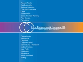 Apparel / Textile
Auto Dealerships
Business Valuations
Corporate Governance
Dental
Entertainment
Estate / Financial Planning
Food Services
Franchising
Funeral Homes
International
Law Firms
Litigation Support
Manufacturing / Distribution
Medical Practices
Non - Profit
Real Estate
Restaurants
Retail / Wholesale
Staffing
 