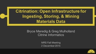 Citrination:  Open  Infrastructure  for  
Ingesting,  Storing,  &  Mining
Materials  Data
Bryce Meredig & Greg Mulholland
Citrine Informatics
MRS Fall Meeting
2 December 2015
 