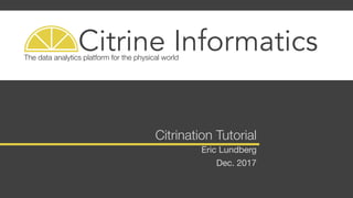 Citrine Informatics
Citrine InformaticsThe data analytics platform for the physical world
Citrination Tutorial
Eric Lundberg
Dec. 2017
 