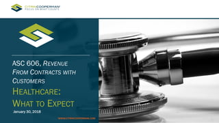 ASC 606, REVENUE
FROM CONTRACTS WITH
CUSTOMERS
HEALTHCARE:
WHAT TO EXPECT
January 30, 2018
WWW.CITRINCOOPERMAN.COM
 
