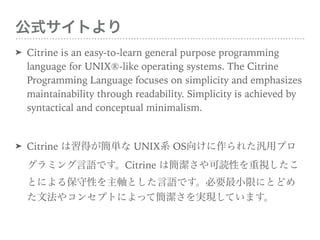 ʽȤ
? Citrine is an easy-to-learn general purpose programming language
for UNIX?-like operating systems. The Citrine Programming
Language focuses on simplicity and emphasizes maintainability
through readability. Simplicity is achieved by syntactical and
conceptual minimalism.
? Citrine äg UNIX ϵ OS 򤱤줿åץ
ߥZǤ Citrine ϺiԤҕ
Ȥˤ뱣ԤSȤZǤҪСޤˤȤɤ
ķ䥳󥻥ץȤˤäƺgFƤޤ
 