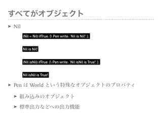 ٤Ƥ֥
? Nil
? Pen  World Ȥʥ֥ȤΥץѥƥ
? MzߤΥ֥
? ˜ʳʤɤؤγC
(Nil = Nil) ifTrue: { Pen write: 'Nil is Nil!'.}.
Nil is Nil!
(Nil isNil) ifTrue: { Pen write: 'Nil isNil is True!'.}.
Nil isNil is True!
 