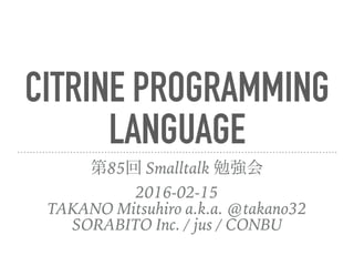 CITRINE
PROGRAMMIN
G LANGUAGE 85  Smalltalk ㏊
2016-02-15
TAKANO Mitsuhiro a.k.a. @takano32
SORABITO Inc. / jus / CONBU
 