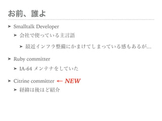ǰl
? Smalltalk Developer
? ʹäƤZ
? եˤޤƤޤäƤФ⤢뤬
? Ruby committer
? IA-64 ƥʤ򤷤Ƥ
? Citrine committer
? UۤɽB NEW
 