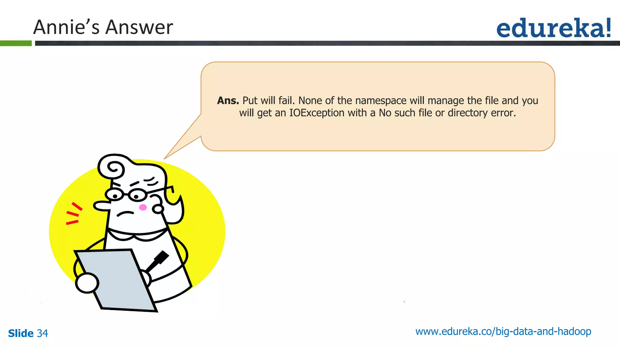 Slide 34 www.edureka.co/big-data-and-hadoop
Ans. Put will fail. None of the namespace will manage the file and you
will get an IOException with a No such file or directory error.
 