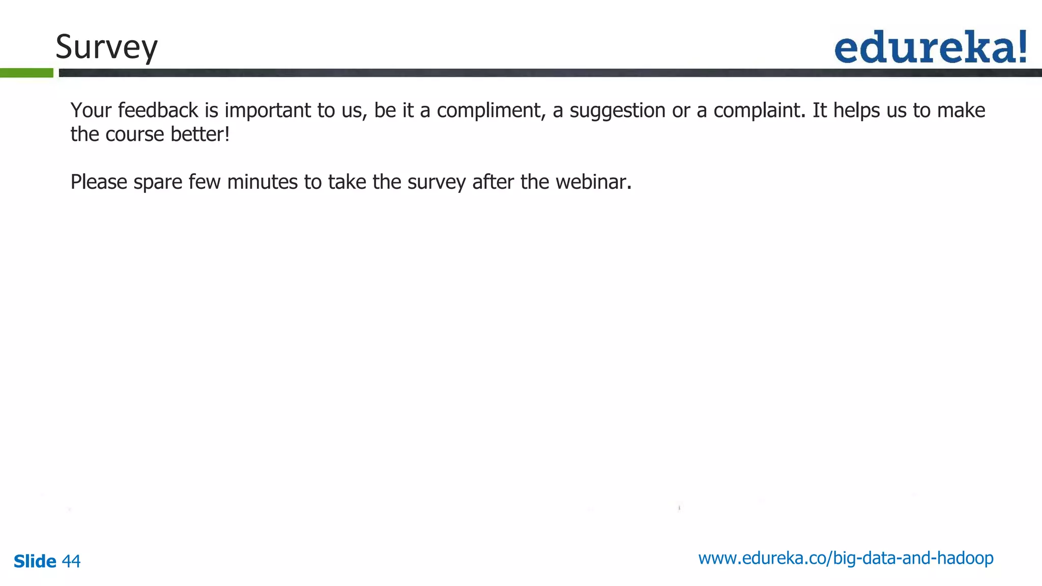 Slide 44
Your feedback is important to us, be it a compliment, a suggestion or a complaint. It helps us to make
the course better!
Please spare few minutes to take the survey after the webinar.
www.edureka.co/big-data-and-hadoop
 