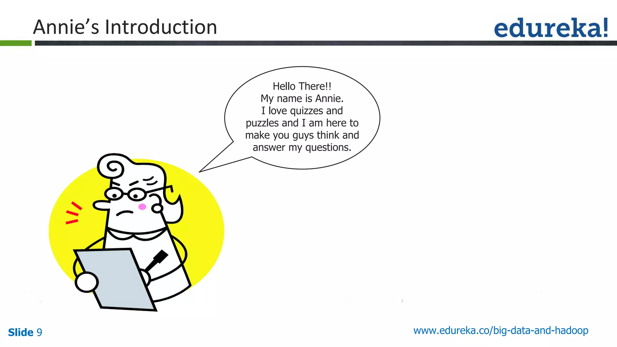 Slide 9 www.edureka.co/big-data-and-hadoop
Hello There!!
My name is Annie.
I love quizzes and
puzzles and I am here to
make you guys think and
answer my questions.
 