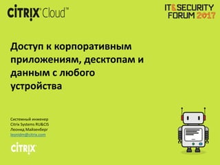 Доступ к корпоративным
приложениям, десктопам и
данным с любого
устройства
Системный инженер
Citrix Systems RU&CIS
Леонид Майзенберг
leonidm@citrix.com
 