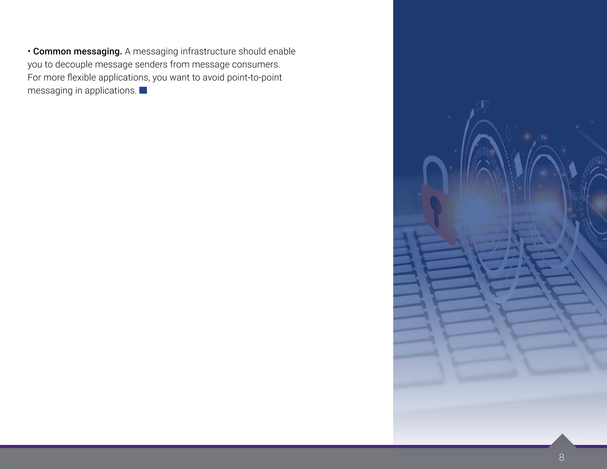 8
• Common messaging. A messaging infrastructure should enable
you to decouple message senders from message consumers.
For more flexible applications, you want to avoid point-to-point
messaging in applications.
 