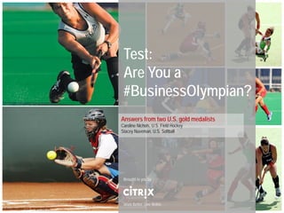 Test:
                                                   Are You a
                                                   #BusinessOlympian?
                                                  Answers from two U.S. gold medalists
                                                  Caroline Nichols, U.S. Field Hockey
                                                  Stacey Nuveman, U.S. Softball




                                                   Brought to you by




                                                   Work Better. Live Better.
© 2012 Citrix Online, LLC. All rights reserved.
 
