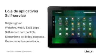 Loja de aplicativos
Self-service
Single sign-on
Windows, web & SaaS apps
Self-service com controle
Sincronismo de dados integrado
Gerenciamento centralizado


 © 2012 Citrix | Confidential – Do Not Distribute
 