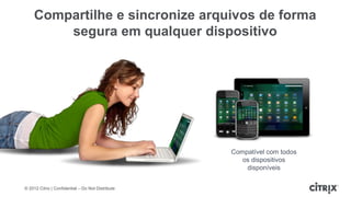 Compartilhe e sincronize arquivos de forma
         segura em qualquer dispositivo




                                                   Compatível com todos
                                                      os dispositivos
                                                       disponíveis


© 2012 Citrix | Confidential – Do Not Distribute
 