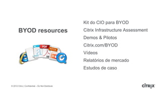 Kit do CIO para BYOD
        BYOD resources                             Citrix Infrastructure Assessment
                                                   Demos & Pilotos
                                                   Citrix.com/BYOD
                                                   Vídeos
                                                   Relatórios de mercado
                                                   Estudos de caso


© 2012 Citrix | Confidential – Do Not Distribute
 