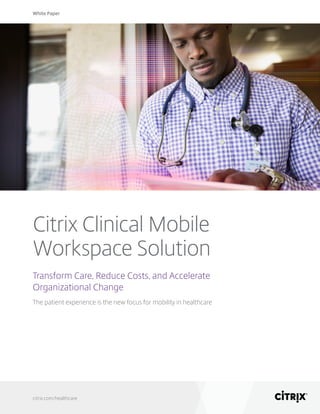 White Paper
citrix.com/healthcare
Citrix Clinical Mobile
Workspace Solution
Transform Care, Reduce Costs, and Accelerate
Organizational Change
The patient experience is the new focus for mobility in healthcare
 