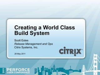 Creating a World Class Build System Scott EstesRelease Management and OpsCitrix Systems, Inc. May 28, 11 