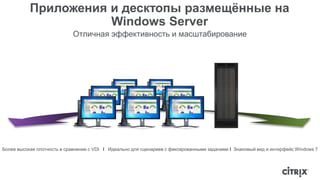 Приложения и десктопы размещённые на 
Windows Server 
Отличная эффективность и масштабирование 
Более высокая плотность в сравнении с VDI I Идеально для сценариев с фиксированными задачами I Знакомый вид и интерфейс Windows 7 
 