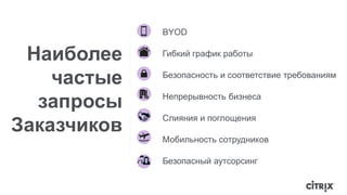 BYOD 
Гибкий график работы 
Безопасность и соответствие требованиям 
Непрерывность бизнеса 
Слияния и поглощения 
Мобильность сотрудников 
Безопасный аутсорсинг 
Наиболее 
частые 
запросы 
Заказчиков 
 