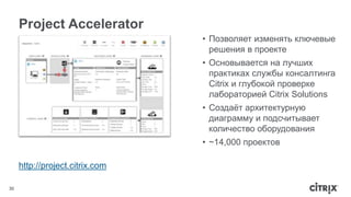 Project Accelerator 
30 
http://project.citrix.com 
• Позволяет изменять ключевые 
решения в проекте 
• Основывается на лучших 
практиках службы консалтинга 
Citrix и глубокой проверке 
лабораторией Citrix Solutions 
• Создаёт архитектурную 
диаграмму и подсчитывает 
количество оборудования 
• ~14,000 проектов 
 