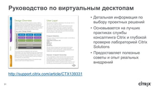 Руководство по виртуальным десктопам 
31 
http://support.citrix.com/article/CTX139331 
• Детальная информация по 
выбору проектных решений 
• Основывается на лучших 
практиках службы 
консалтинга Citrix и глубокой 
проверке лабораторией Citrix 
Solutions 
• Предоставляет полезные 
советы и опыт реальных 
внедрений 
 