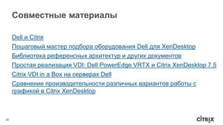 32 
Совместные материалы 
Dell и Citrix 
Пошаговый мастер подбора оборудования Dell для XenDesktop 
Библиотека референсных архитектур и других документов 
Простая реализация VDI: Dell PowerEdge VRTX и Citrix XenDesktop 7.5 
Citrix VDI in a Box на серверах Dell 
Сравнение производительности различных вариантов работы с 
графикой в Citrix XenDesktop 
 