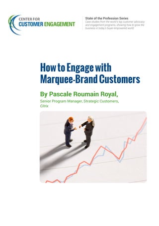 HowtoEngagewith
Marquee-BrandCustomers
By Pascale Roumain Royal,
Senior Program Manager, Strategic Customers,
Citrix
State of the Profession Series
Case studies from the world’s top customer advocacy
and engagement programs, showing how to grow the
business in today’s buyer-empowered world.
 