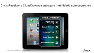 Citrix Receiver e CloudGateway entregam mobilidade com segurança



                                                       Mobile Container
                                                            Mobile App
                                                             Wrapping

                                                        Secure Browser


                                                        Contained Data


                                                         Single Sign-On


                                                       Mobile Optimized




    © 2012 Citrix | Confidential – Do Not Distribute
 