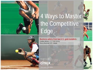 4 Ways to Master
                                                   the Competitive
                                                   Edge
                                                  Business advice from two U.S. gold medalists
                                                  Caroline Nichols, U.S. Field Hockey
                                                  Stacey Nuveman, U.S. Softball




                                                   Brought to you by




                                                   Work Better. Live Better.
© 2012 Citrix Online, LLC. All rights reserved.
 