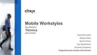Mobile Workstyles
Sua referencia

Técnica
para começar
                                     Daniel Bronzatti
                                       Wagner Silva
                                       Dennis Pinho
                                    Ivan Nestorenko
                                  Eduardo Casseano
                 Engenharia pré-vendas Citrix Brasil
 