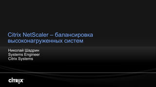 Citrix NetScaler – балансировка
высоконагруженных систем
Николай Шадрин
Systems Engineer
Citrix Systems
 