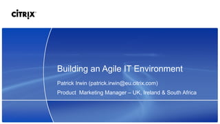 Building an Agile IT Environment Patrick Irwin (patrick.irwin@eu.citrix.com) Product  Marketing Manager  –  UK, Ireland & South Africa  