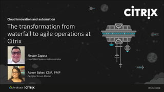 #Perform2018
Cloud innovation and automation
The transformation from
waterfall to agile operations at
Citrix
Nestor Zapata
Lead Web Systems Administrator
Abeer Baker, CSM, PMP
Certified Scrum Master
#Perform2018#Perform2018#Perform2018
 