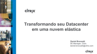 Transformando seu Datacenter
   em uma nuvem elástica

                    Daniel Bronzatti
                    SE Manager, Citrix
                    daniel.bronzatti@citrix.com
 