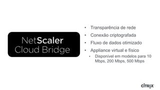 • Transparência de rede
• Conexão criptografada
• Fluxo de dados otimizado
• Appliance virtual e físico
  •   Disponível em modelos para 10
      Mbps, 200 Mbps, 500 Mbps
 