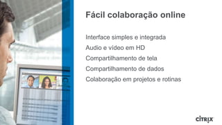 Fácil colaboração online

                                                   Interface simples e integrada
                                                   Audio e vídeo em HD
                                                   Compartilhamento de tela
                                                   Compartilhamento de dados
                                                   Colaboração em projetos e rotinas




© 2012 Citrix | Confidential – Do Not Distribute
 