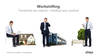 Workshifting
                     Transforme seu negócio – fortaleça seus usuários




© 2012 Citrix | Confidential – Do Not Distribute
 