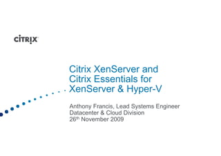 Citrix XenServer and
Citrix Essentials for
XenServer & Hyper-V
X S           H       V
Anthony Francis, L d S t
A th    F     i Lead Systems E i
                             Engineer
Datacenter & Cloud Division
26th November 2009
 