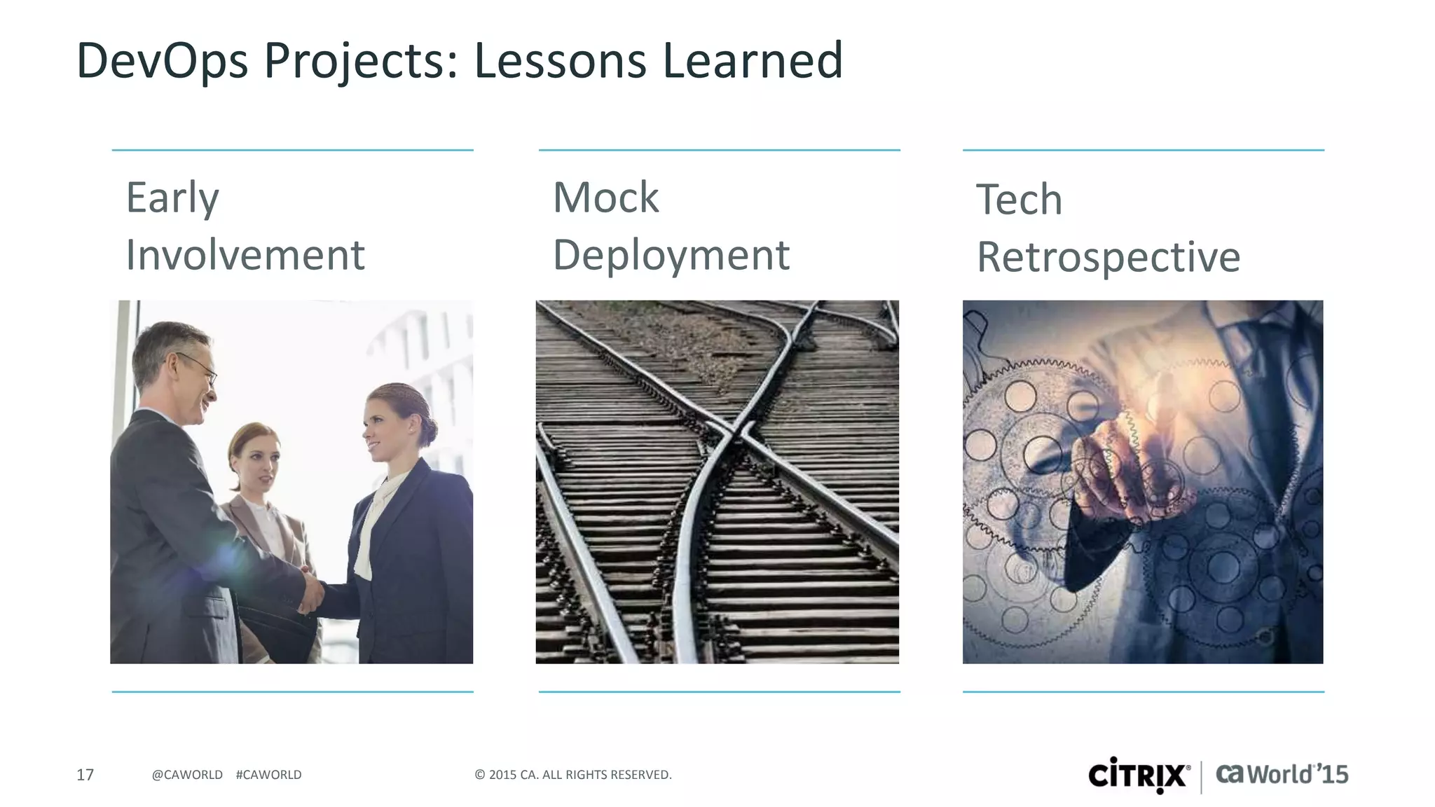17 © 2015 CA. ALL RIGHTS RESERVED.@CAWORLD #CAWORLD
DevOps Projects: Lessons Learned
Mock
Deployment
Early
Involvement
Tech
Retrospective
 