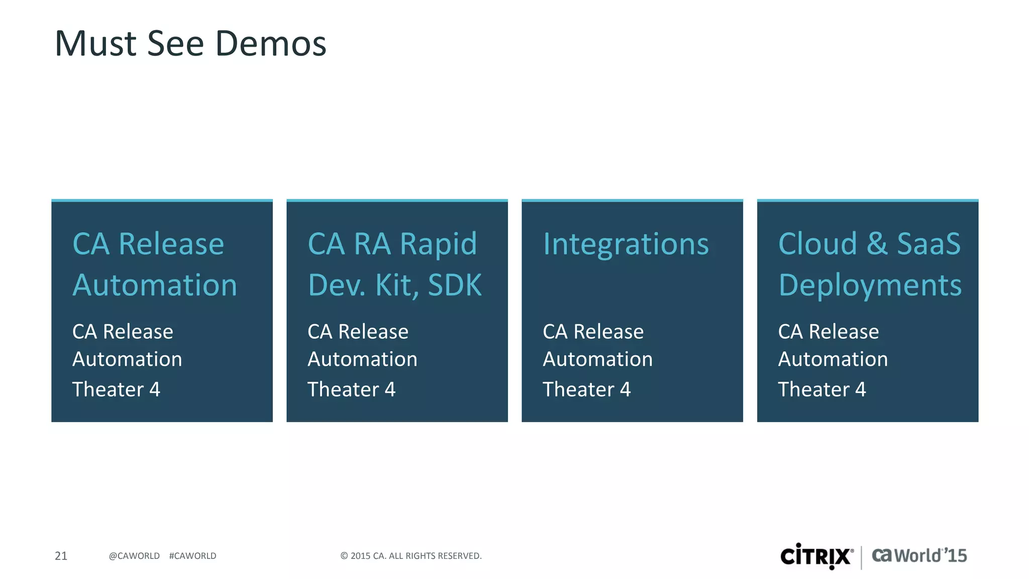 21 © 2015 CA. ALL RIGHTS RESERVED.@CAWORLD #CAWORLD
Must See Demos
CA Release
Automation
CA Release
Automation
Theater 4
Cloud & SaaS
Deployments
CA Release
Automation
Theater 4
CA RA Rapid
Dev. Kit, SDK
CA Release
Automation
Theater 4
Integrations
CA Release
Automation
Theater 4
 
