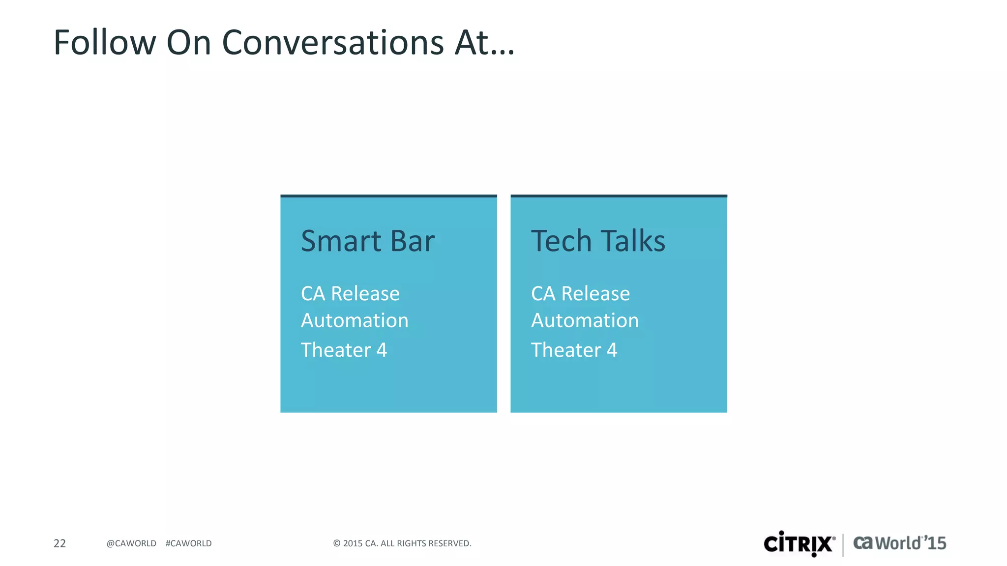22 © 2015 CA. ALL RIGHTS RESERVED.@CAWORLD #CAWORLD
Follow On Conversations At…
Smart Bar
CA Release
Automation
Theater 4
Tech Talks
CA Release
Automation
Theater 4
 