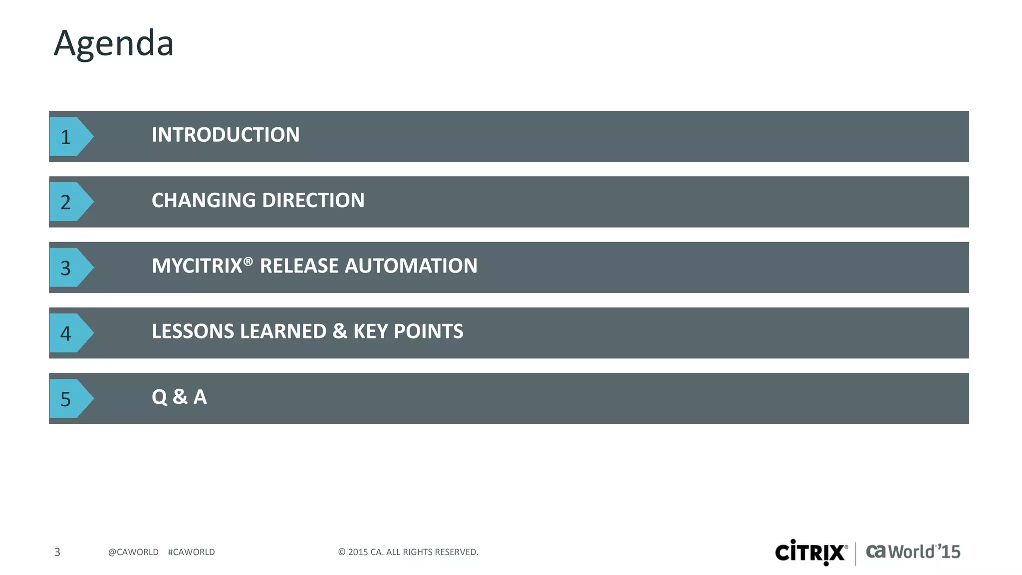 3 © 2015 CA. ALL RIGHTS RESERVED.@CAWORLD #CAWORLD
Agenda
INTRODUCTION
CHANGING DIRECTION
MYCITRIX® RELEASE AUTOMATION
LESSONS LEARNED & KEY POINTS
Q & A
1
2
3
4
5
 