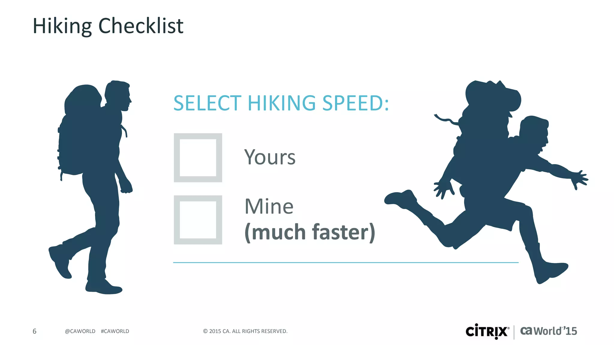 6 © 2015 CA. ALL RIGHTS RESERVED.@CAWORLD #CAWORLD
Hiking Checklist
SELECT HIKING SPEED:
Yours
Mine
(much faster)
 