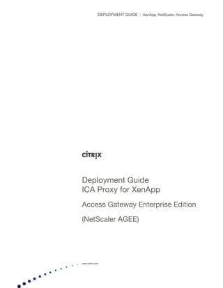 DEPLOYMENT GUIDE | XenApp, NetScaler, Access Gateway




Deployment Guide
ICA Proxy for XenApp
Access Gateway Enterprise Edition

(NetScaler AGEE)




www.citrix.com
 
