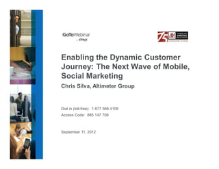 Enabling the Dynamic Customer
Journey: The Next Wave of Mobile,
Social Marketing
Chris Silva, Altimeter Group



Dial in (toll-free): 1 877 568 4108
Access Code: 885 147 708



September 11, 2012
 