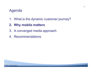 15


       Agenda

       1. What is the dynamic customer journey?
       2. Why mobile matters
       3. A converged media approach
       4. Recommendations




© 2011 Altimeter Group
 